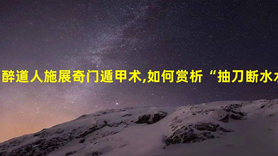 醉道人施展奇门遁甲术,如何赏析“抽刀断水水更流,举杯消愁愁更愁”这一千古名句?