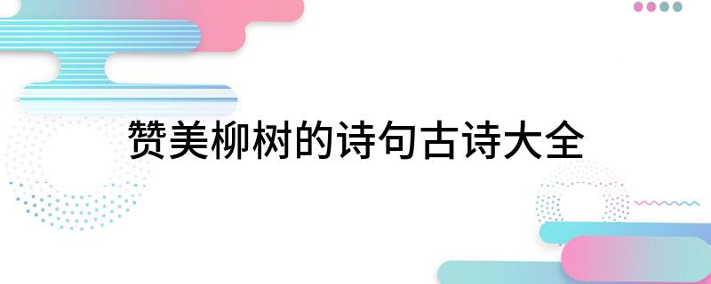 歌颂柳树的古诗_歌颂柳树的古诗句_颂柳树的诗